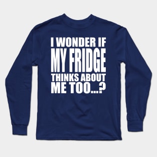 I wonder if My Fridge thinks about me too Long Sleeve T-Shirt